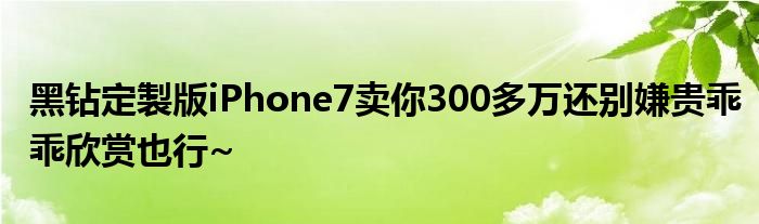 黑钻定製版iPhone7卖你300多万还别嫌贵乖乖欣赏也行~