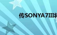 传SONYA7III将成为廉价版A9