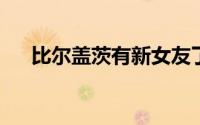 比尔盖茨有新女友了 具体是什么情况？