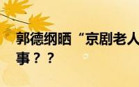 郭德纲晒“京剧老人”遗物翻车 具体怎么回事？？