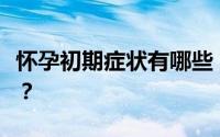 怀孕初期症状有哪些？怀孕早期是几周到几周？
