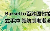 Barsetto百胜图智控研磨一体咖啡机 智作意式手冲 领航制咖潮流