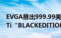 EVGA推出999.99美元的GeForceRTX2080Ti“BLACKEDITIONGAMING”显示卡