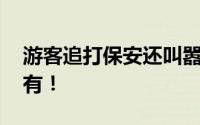 游客追打保安还叫嚣我是上帝 一点素质也没有！
