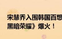 宋慧乔入围韩国百想艺术大赏视后 电视剧《黑暗荣耀》爆火！