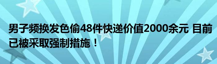 男子频换发色偷48件快递价值2000余元 目前已被采取强制措施！