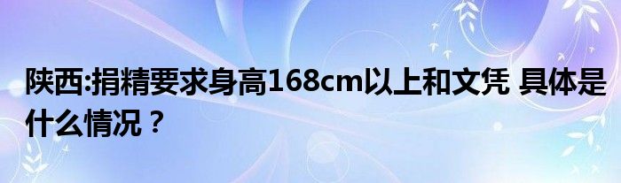 陕西:捐精要求身高168cm以上和文凭 具体是什么情况？