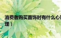 消费者购买首饰时有什么心理（消费者购买首饰都有哪些心理）