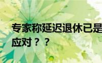 专家称延迟退休已是大势所趋 我们又该如何应对？？