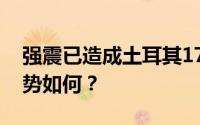 强震已造成土耳其17674人死亡 当地目前形势如何？