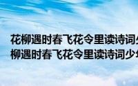 花柳遇时春飞花令里读诗词少年诗词大会亲子共读（关于花柳遇时春飞花令里读诗词少年诗词大会亲子共读的简介）