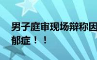 男子庭审现场辩称因母亲管太严行凶 患有抑郁症！！