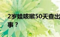 2岁娃咳嗽50天查出硬币卡喉 到底是怎么回事？