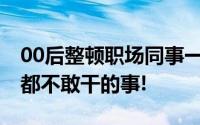 00后整顿职场同事一旁窃喜 网友：干了我们都不敢干的事!