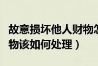 故意损坏他人财物怎么处理（故意损坏他人财物该如何处理）
