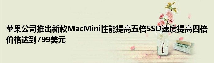 苹果公司推出新款MacMini性能提高五倍SSD速度提高四倍价格达到799美元