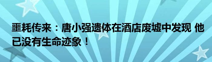 噩耗传来：唐小强遗体在酒店废墟中发现 他已没有生命迹象！