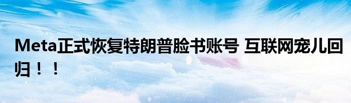 Meta正式恢复特朗普脸书账号 互联网宠儿回归！！
