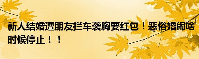 新人结婚遭朋友拦车袭胸要红包！恶俗婚闹啥时候停止！！