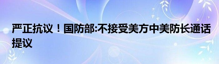 严正抗议！国防部:不接受美方中美防长通话提议