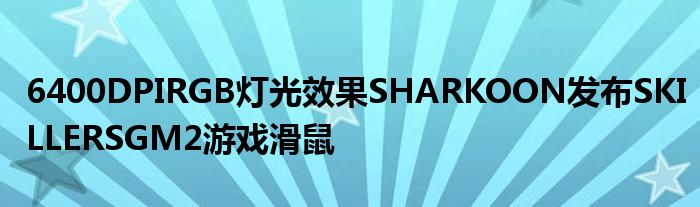 6400DPIRGB灯光效果SHARKOON发布SKILLERSGM2游戏滑鼠