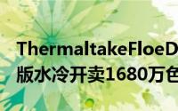 ThermaltakeFloeDXRGBTTPremium顶级版水冷开卖1680万色灯
