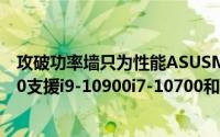 攻破功率墙只为性能ASUSMSIASRockH470/B460和H410支援i9-10900i7-10700和i5-10600满血超频