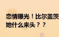 恋情曝光！比尔盖茨有新女友了！资产5亿的她什么来头？？