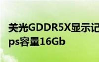 美光GDDR5X显示记忆体已出样品提速16Gbps容量16Gb