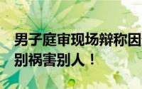 男子庭审现场辩称因母亲管太严行凶！网友：别祸害别人！