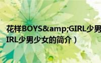 花样BOYS&GIRL少男少女（关于花样BOYS&GIRL少男少女的简介）