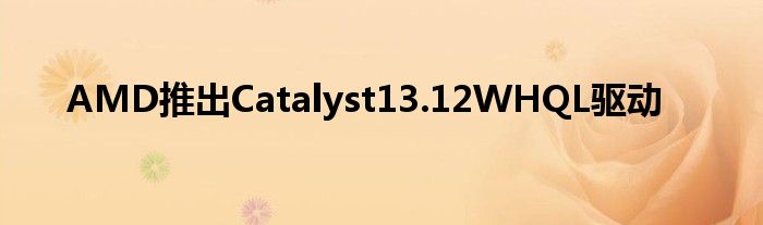 AMD推出Catalyst13.12WHQL驱动