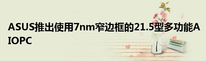 ASUS推出使用7nm窄边框的21.5型多功能AIOPC