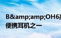 B&amp;OH6高端耳机评测目前最好的便携耳机之一