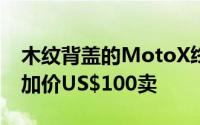 木纹背盖的MotoX终于来了MotoMaker上加价US$100卖