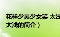 花样少男少女笑 太浅（关于花样少男少女笑 太浅的简介）