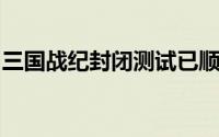 三国战纪封闭测试已顺利完成感谢玩家的支持
