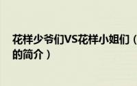 花样少爷们VS花样小姐们（关于花样少爷们VS花样小姐们的简介）