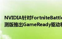NVIDIA针对FortniteBattleRoyale与NVIDIAFreestyle公测版推出GameReady驱动程式