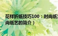 花样折纸技巧100：时尚纸艺（关于花样折纸技巧100：时尚纸艺的简介）