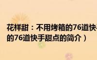 花样甜：不用烤箱的76道快手甜点（关于花样甜：不用烤箱的76道快手甜点的简介）