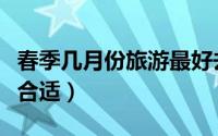 春季几月份旅游最好去（春天几月份去旅游最合适）