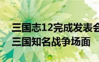 三国志12完成发表会报导透过「秘策」重现三国知名战争场面