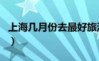 上海几月份去最好旅游（上海旅游的最佳时间）