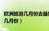 欧洲旅游几月份去最好（欧洲旅游最佳季节是几月份）