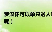 罗汉杯可以单只送人吗（罗汉杯能否单只送人呢）