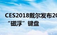 CES2018戴尔发布2018款XPS15变形本採用“磁浮”键盘