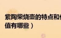 紫陶柴烧壶的特点和价值（柴烧壶的特点和价值有哪些）