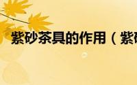 紫砂茶具的作用（紫砂茶具有什么作用呢）