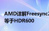 AMD详解Freesync2HDR认证要求并不完全等于HDR600